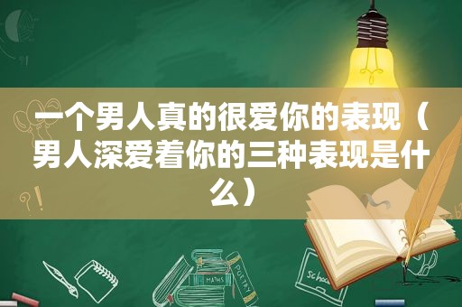 一个男人真的很爱你的表现（男人深爱着你的三种表现是什么）