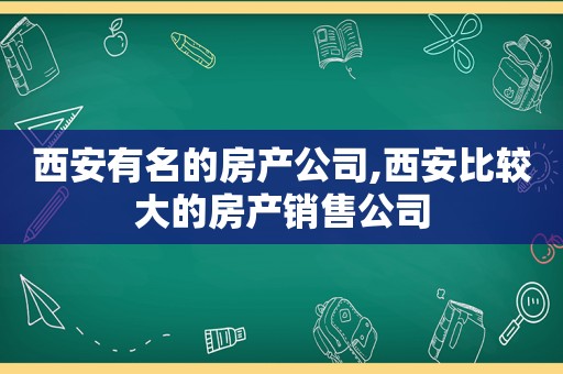 西安有名的房产公司,西安比较大的房产销售公司