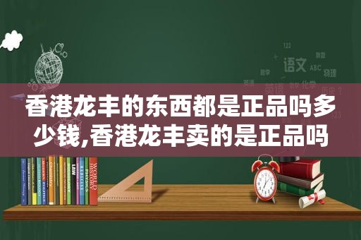 香港龙丰的东西都是正品吗多少钱,香港龙丰卖的是正品吗