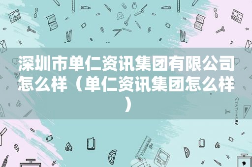 深圳市单仁资讯集团有限公司怎么样（单仁资讯集团怎么样）