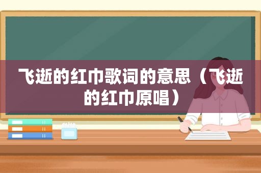 飞逝的红巾歌词的意思（飞逝的红巾原唱）