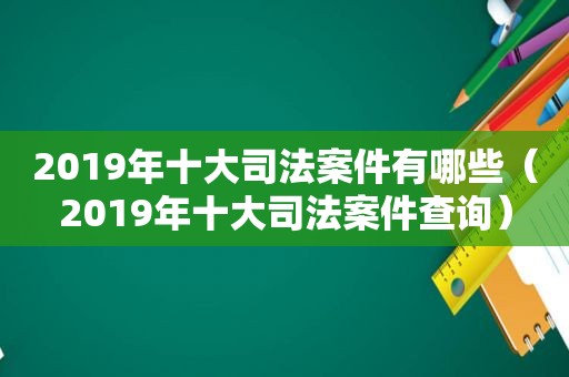 2019年十大司法案件有哪些（2019年十大司法案件查询）