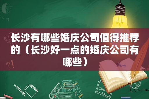 长沙有哪些婚庆公司值得推荐的（长沙好一点的婚庆公司有哪些）