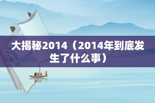 大揭秘2014（2014年到底发生了什么事）