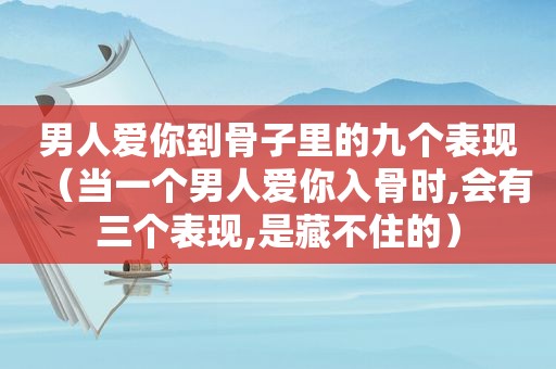 男人爱你到骨子里的九个表现（当一个男人爱你入骨时,会有三个表现,是藏不住的）