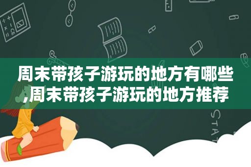 周末带孩子游玩的地方有哪些,周末带孩子游玩的地方推荐