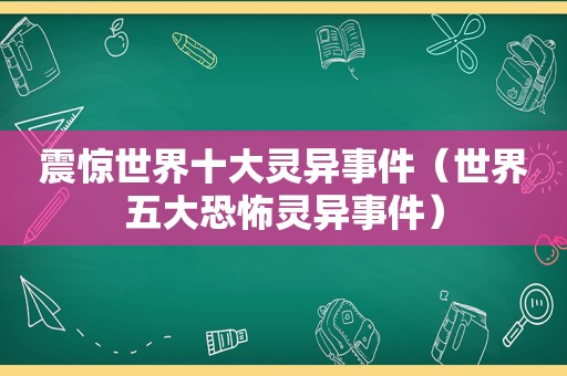 震惊世界十大灵异事件（世界五大恐怖灵异事件）