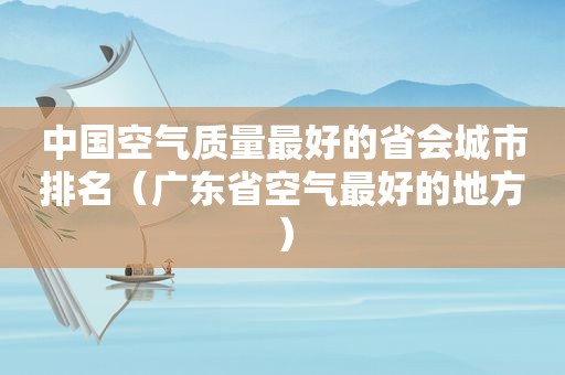 中国空气质量最好的省会城市排名（广东省空气最好的地方）