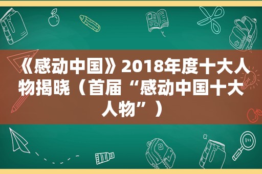 《感动中国》2018年度十大人物揭晓（首届“感动中国十大人物”）