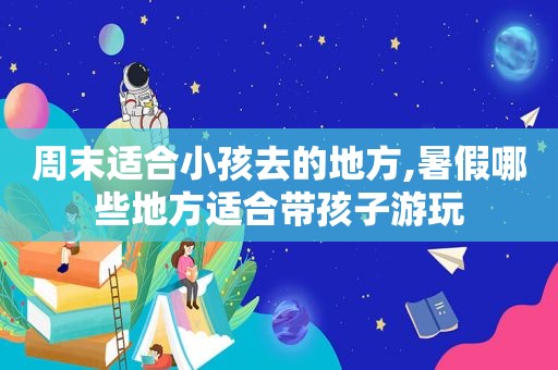 周末适合小孩去的地方,暑假哪些地方适合带孩子游玩