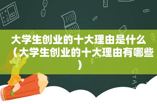 大学生创业的十大理由是什么（大学生创业的十大理由有哪些）