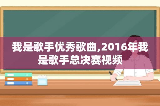 我是歌手优秀歌曲,2016年我是歌手总决赛视频