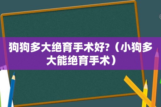 狗狗多大绝育手术好?（小狗多大能绝育手术）