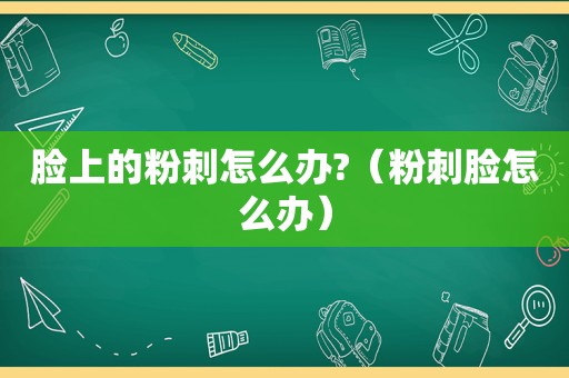 脸上的粉刺怎么办?（粉刺脸怎么办）