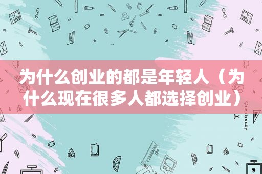 为什么创业的都是年轻人（为什么现在很多人都选择创业）