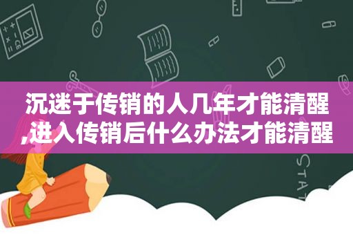 沉迷于传销的人几年才能清醒,进入传销后什么办法才能清醒