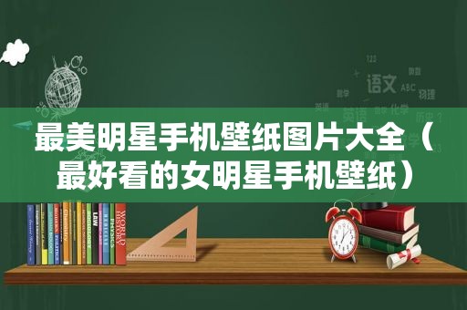 最美明星手机壁纸图片大全（最好看的女明星手机壁纸）