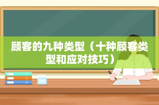 顾客的九种类型（十种顾客类型和应对技巧）