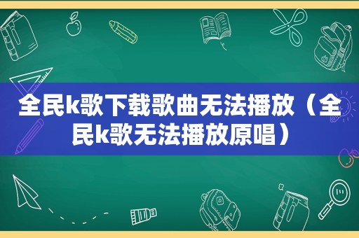 全民k歌下载歌曲无法播放（全民k歌无法播放原唱）