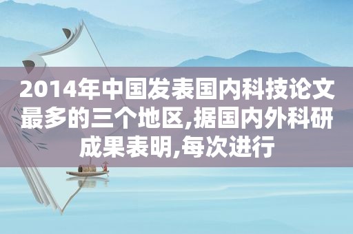 2014年中国发表国内科技论文最多的三个地区,据国内外科研成果表明,每次进行