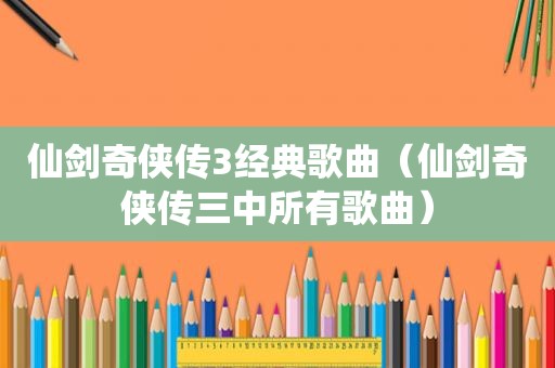 仙剑奇侠传3经典歌曲（仙剑奇侠传三中所有歌曲）