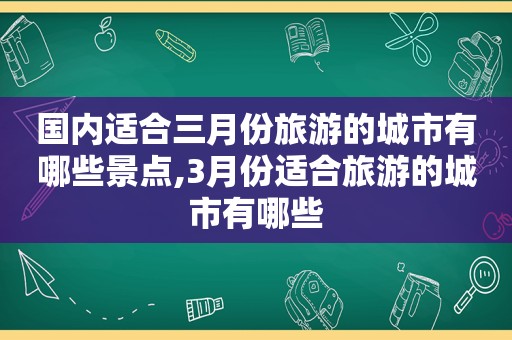 国内适合三月份旅游的城市有哪些景点,3月份适合旅游的城市有哪些