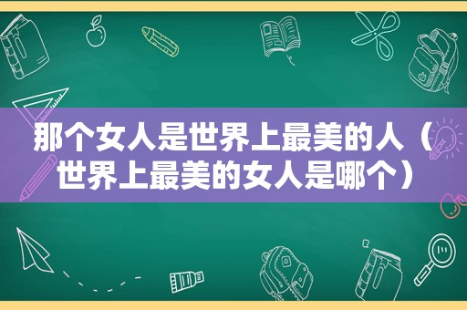 那个女人是世界上最美的人（世界上最美的女人是哪个）