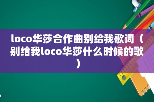 loco华莎合作曲别给我歌词（别给我loco华莎什么时候的歌）