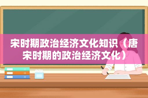 宋时期政治经济文化知识（唐宋时期的政治经济文化）