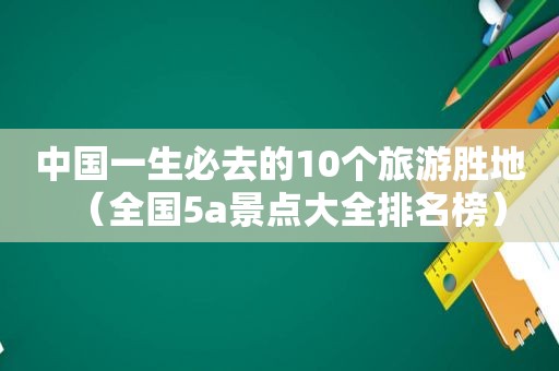 中国一生必去的10个旅游胜地（全国5a景点大全排名榜）