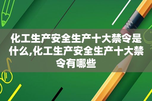 化工生产安全生产十大禁令是什么,化工生产安全生产十大禁令有哪些