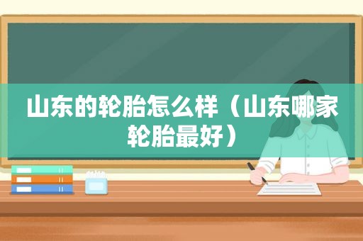 山东的轮胎怎么样（山东哪家轮胎最好）