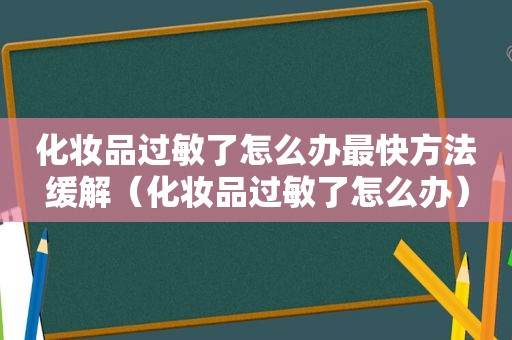 化妆品过敏了怎么办最快方法缓解（化妆品过敏了怎么办）