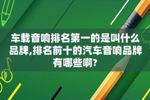 车载音响排名第一的是叫什么品牌,排名前十的汽车音响品牌有哪些啊?