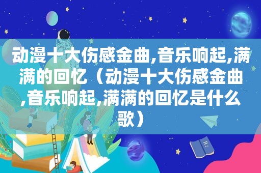 动漫十大伤感金曲,音乐响起,满满的回忆（动漫十大伤感金曲,音乐响起,满满的回忆是什么歌）