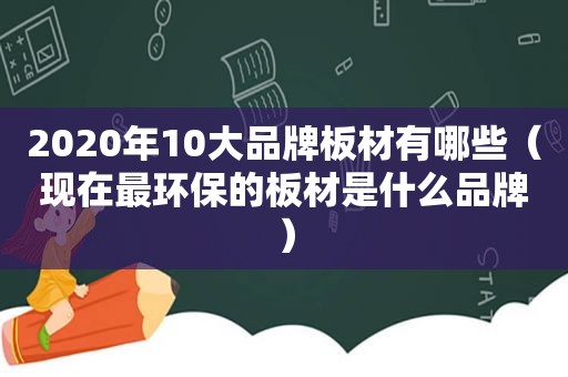 2020年10大品牌板材有哪些（现在最环保的板材是什么品牌）