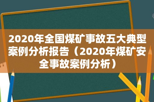 2020年全国煤矿事故五大典型案例分析报告（2020年煤矿安全事故案例分析）