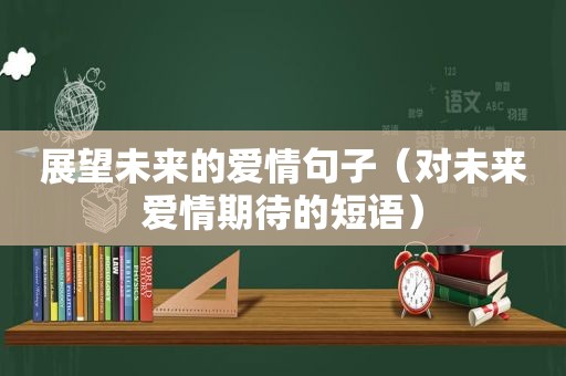 展望未来的爱情句子（对未来爱情期待的短语）