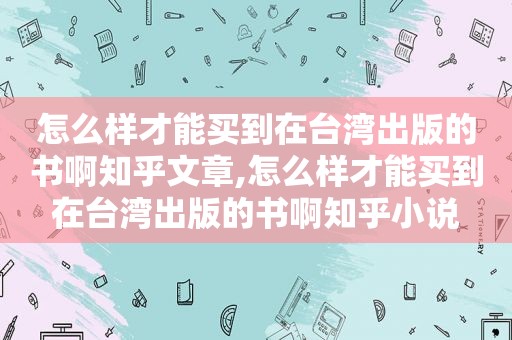 怎么样才能买到在台湾出版的书啊知乎文章,怎么样才能买到在台湾出版的书啊知乎小说