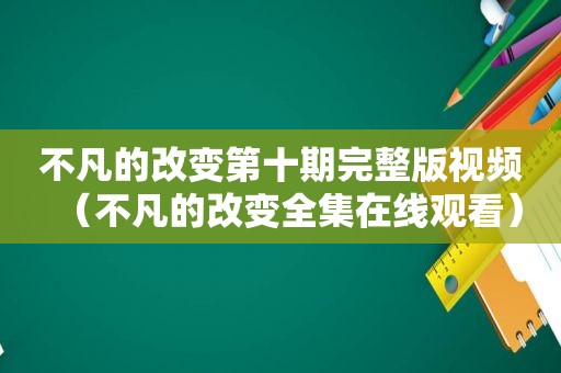 不凡的改变第十期完整版视频（不凡的改变全集在线观看）