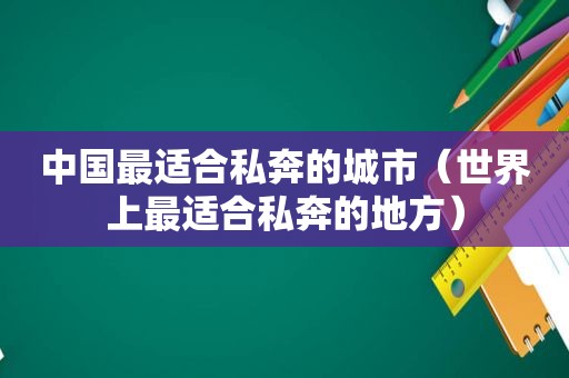 中国最适合私奔的城市（世界上最适合私奔的地方）