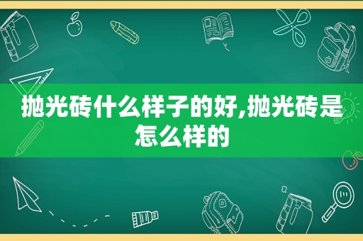 抛光砖什么样子的好,抛光砖是怎么样的