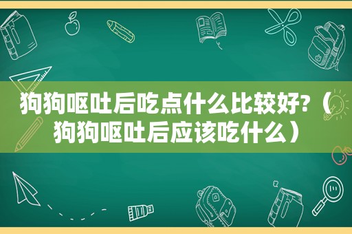 狗狗呕吐后吃点什么比较好?（狗狗呕吐后应该吃什么）