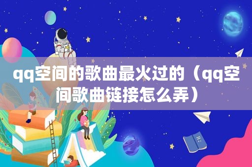 qq空间的歌曲最火过的（qq空间歌曲链接怎么弄）