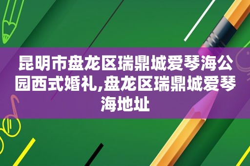 昆明市盘龙区瑞鼎城爱琴海公园西式婚礼,盘龙区瑞鼎城爱琴海地址