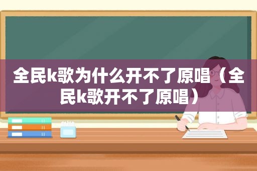 全民k歌为什么开不了原唱（全民k歌开不了原唱）