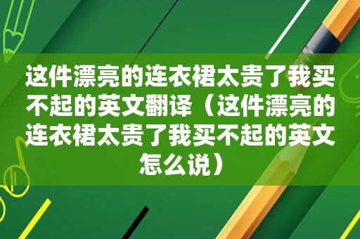 这件漂亮的连衣裙太贵了我买不起的英文翻译（这件漂亮的连衣裙太贵了我买不起的英文怎么说）