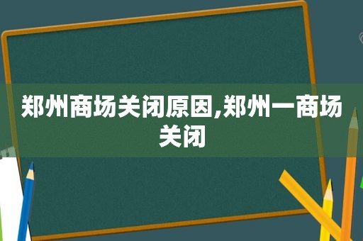 郑州商场关闭原因,郑州一商场关闭