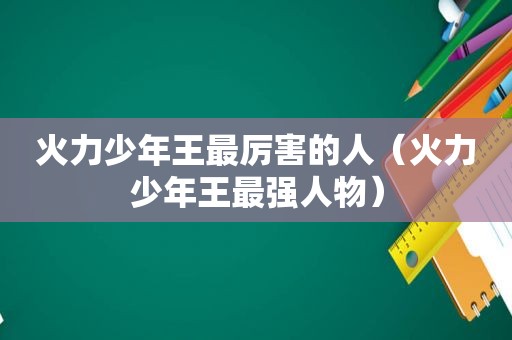 火力少年王最厉害的人（火力少年王最强人物）