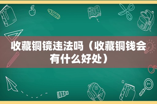 收藏铜镜违法吗（收藏铜钱会有什么好处）